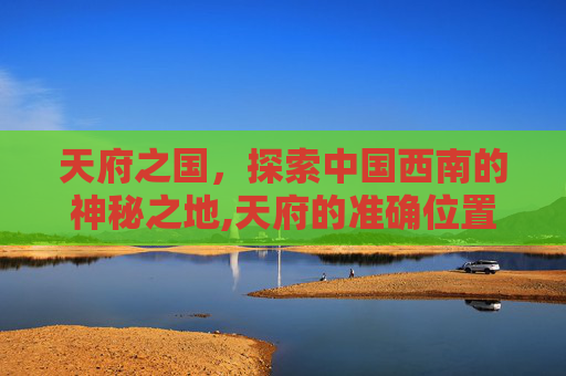 天府之国，探索中国西南的神秘之地,天府的准确位置图