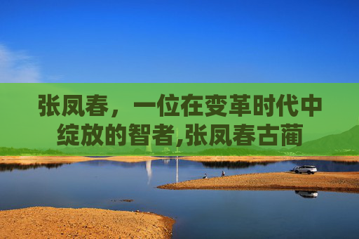 张凤春，一位在变革时代中绽放的智者,张凤春古蔺