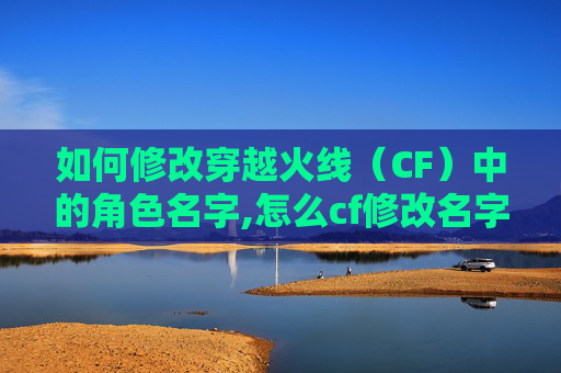 如何修改穿越火线（CF）中的角色名字,怎么cf修改名字和昵称