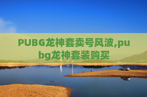 PUBG龙神套卖号风波,pubg龙神套装购买