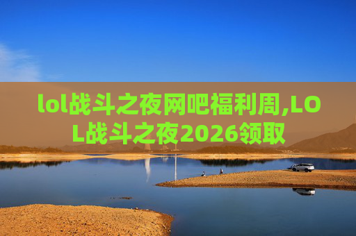 lol战斗之夜网吧福利周,LOL战斗之夜2026领取