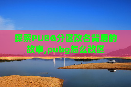 探索PUBG分区改名背后的故事,pubg怎么改区