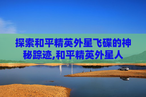 探索和平精英外星飞碟的神秘踪迹,和平精英外星人