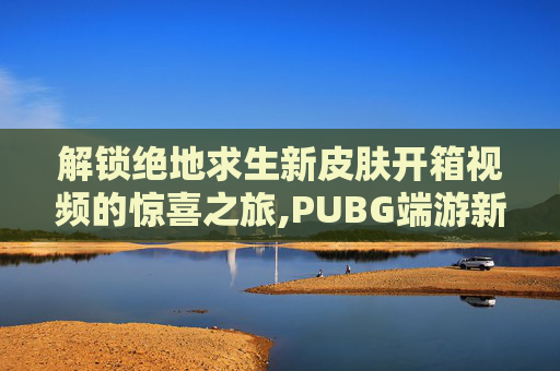 解锁绝地求生新皮肤开箱视频的惊喜之旅,PUBG端游新皮肤