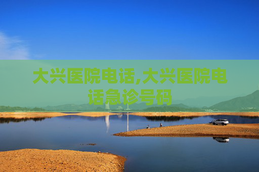大兴医院电话,大兴医院电话急诊号码