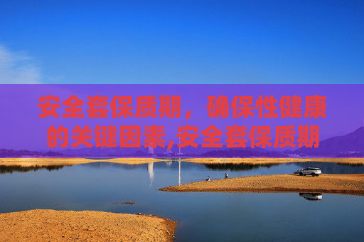 安全套保质期，确保性健康的关键因素,安全套保质期一般多久