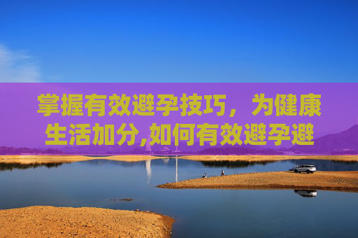 掌握有效避孕技巧，为健康生活加分,如何有效避孕避免怀孕