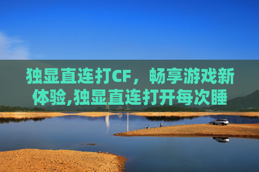 独显直连打CF，畅享游戏新体验,独显直连打开每次睡眠和开机后再开启屏幕闪两次屏
