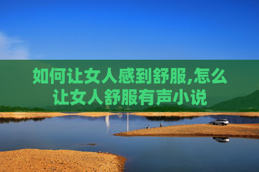 如何让女人感到舒服,怎么让女人舒服有声小说