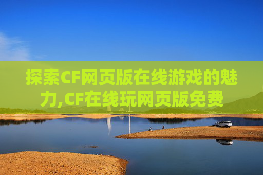 探索CF网页版在线游戏的魅力,CF在线玩网页版免费