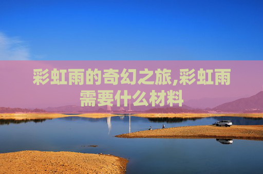 彩虹雨的奇幻之旅,彩虹雨需要什么材料
