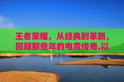 王者荣耀，从经典到革新，回顾那些年的电竞传奇,以前王者荣耀女性英雄图片