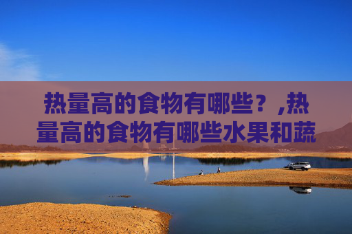 热量高的食物有哪些？,热量高的食物有哪些水果和蔬菜