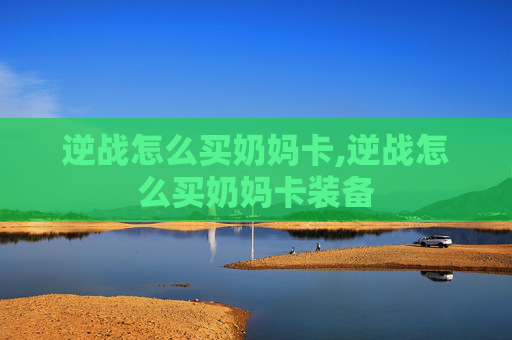 逆战怎么买奶妈卡,逆战怎么买奶妈卡装备