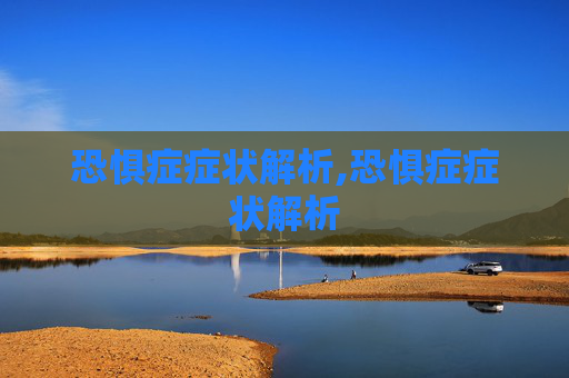 恐惧症症状解析,恐惧症症状解析