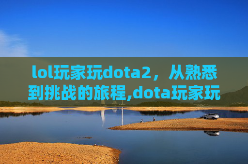 lol玩家玩dota2，从熟悉到挑战的旅程,dota玩家玩lol什么水平