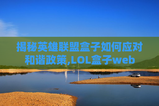 揭秘英雄联盟盒子如何应对和谐政策,LOL盒子web