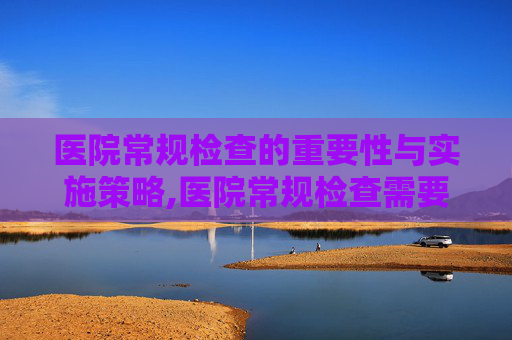 医院常规检查的重要性与实施策略,医院常规检查需要多少钱