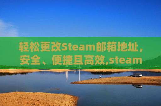 轻松更改Steam邮箱地址，安全、便捷且高效,steam邮箱被改怎么找回