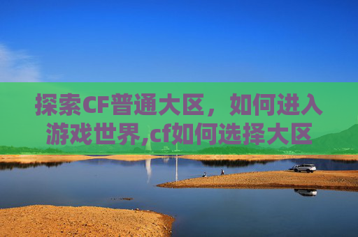 探索CF普通大区，如何进入游戏世界,cf如何选择大区