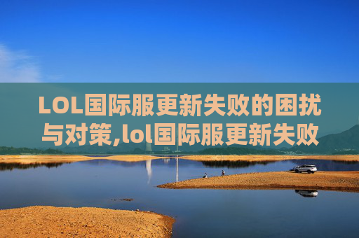 LOL国际服更新失败的困扰与对策,lol国际服更新失败怎么回事