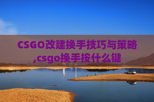 CSGO改建换手技巧与策略,csgo换手按什么键