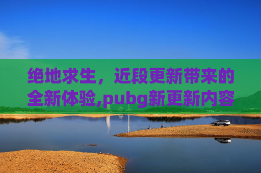 绝地求生，近段更新带来的全新体验,pubg新更新内容