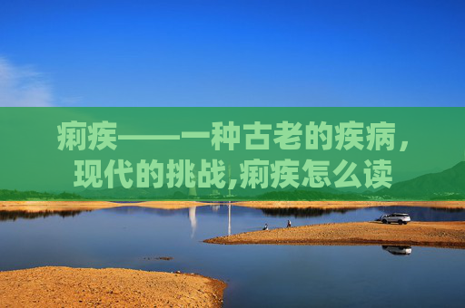 痢疾——一种古老的疾病，现代的挑战,痢疾怎么读