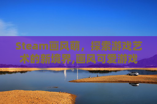 Steam画风萌，探索游戏艺术的新境界,画风可爱游戏下载