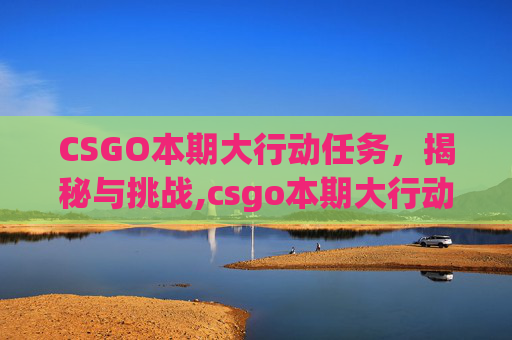 CSGO本期大行动任务，揭秘与挑战,csgo本期大行动任务是什么