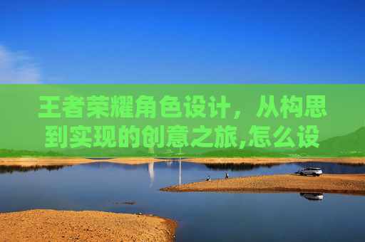 王者荣耀角色设计，从构思到实现的创意之旅,怎么设计王者荣耀角色语音