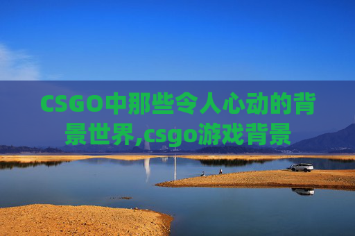 CSGO中那些令人心动的背景世界,csgo游戏背景