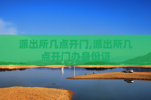 派出所几点开门,派出所几点开门办身份证