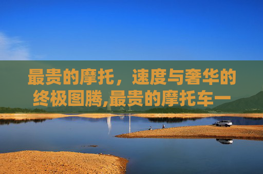 最贵的摩托，速度与奢华的终极图腾,最贵的摩托车一辆多少钱