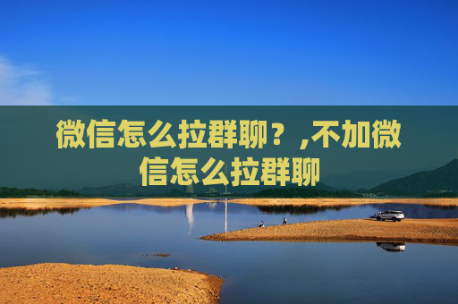 微信怎么拉群聊？,不加微信怎么拉群聊