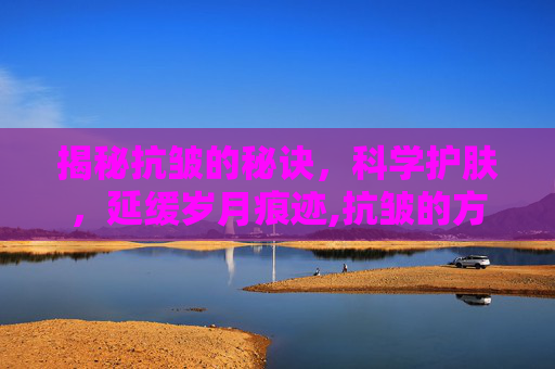揭秘抗皱的秘诀，科学护肤，延缓岁月痕迹,抗皱的方法有哪些