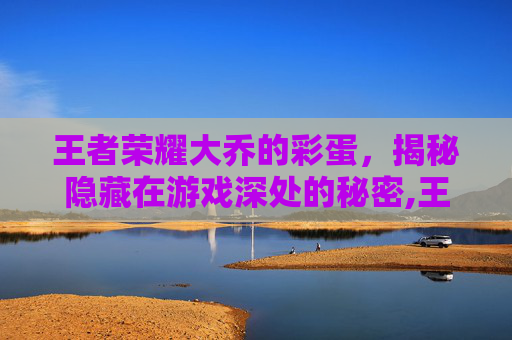 王者荣耀大乔的彩蛋，揭秘隐藏在游戏深处的秘密,王者荣耀大乔的彩蛋是谁