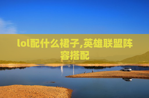 lol配什么裙子,英雄联盟阵容搭配