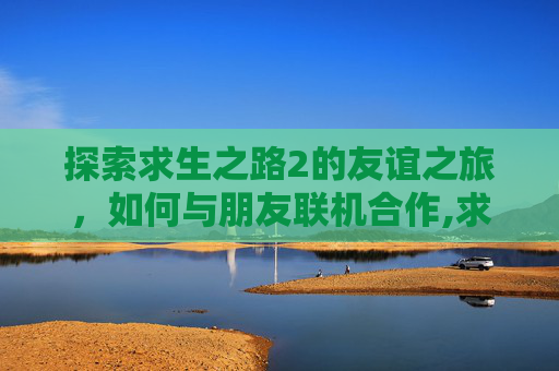 探索求生之路2的友谊之旅，如何与朋友联机合作,求生之路2如何和好友联机