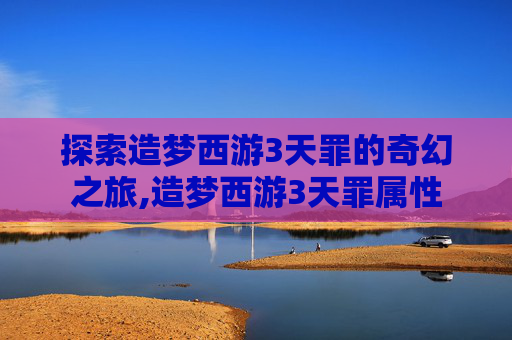 探索造梦西游3天罪的奇幻之旅,造梦西游3天罪属性
