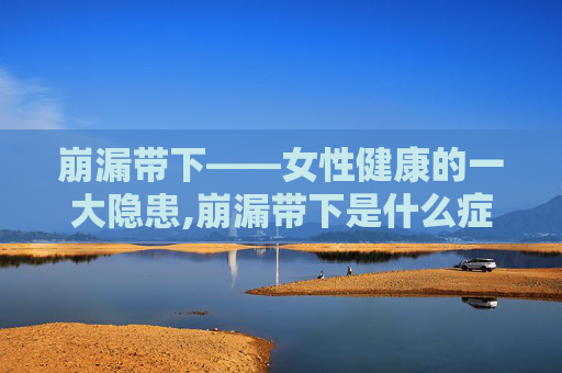崩漏带下——女性健康的一大隐患,崩漏带下是什么症状