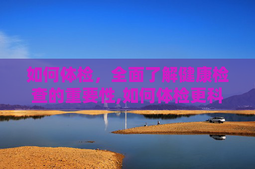 如何体检，全面了解健康检查的重要性,如何体检更科学