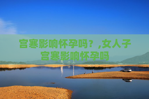 宫寒影响怀孕吗？,女人子宫寒影响怀孕吗
