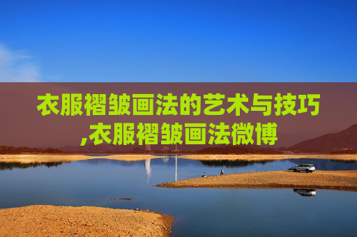 衣服褶皱画法的艺术与技巧,衣服褶皱画法微博
