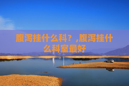腹泻挂什么科？,腹泻挂什么科室最好