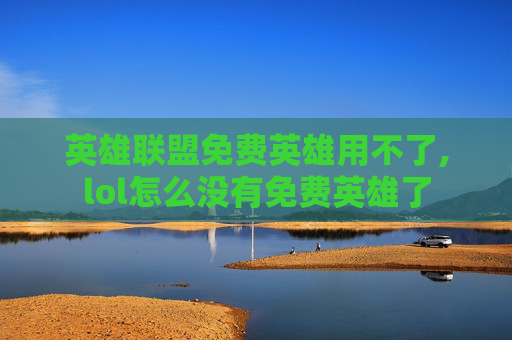 英雄联盟免费英雄用不了,lol怎么没有免费英雄了