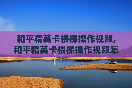 和平精英卡楼梯操作视频,和平精英卡楼梯操作视频怎么弄