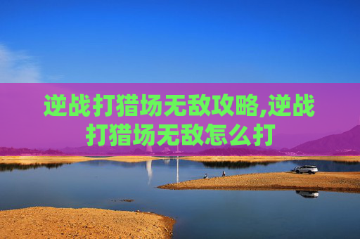 逆战打猎场无敌攻略,逆战打猎场无敌怎么打