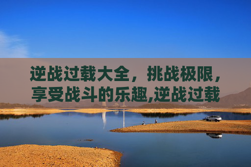 逆战过载大全，挑战极限，享受战斗的乐趣,逆战过载几秒出的多