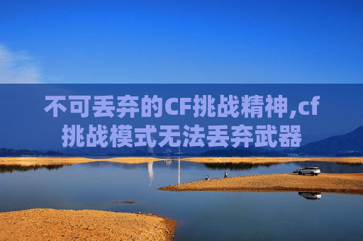 不可丢弃的CF挑战精神,cf挑战模式无法丢弃武器